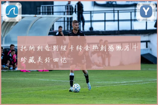 托纳利告别纽卡转会热刺感慨万千珍藏美好回忆
