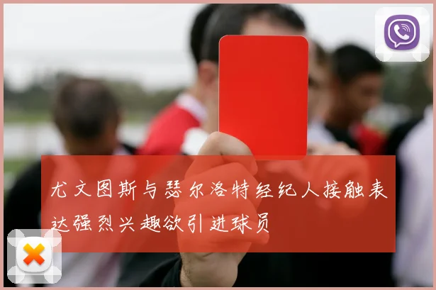 尤文图斯与瑟尔洛特经纪人接触表达强烈兴趣欲引进球员