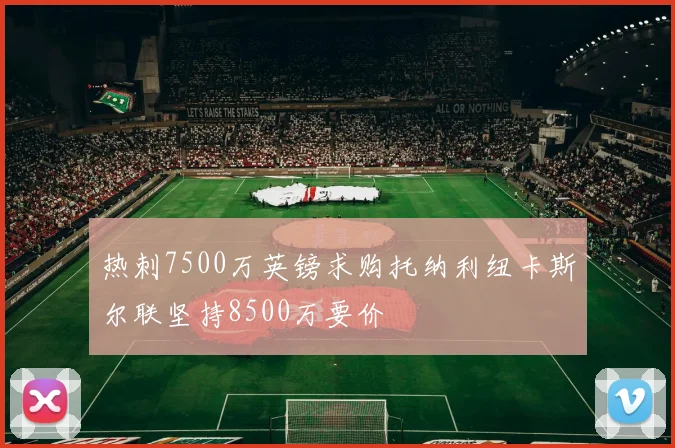 热刺7500万英镑求购托纳利纽卡斯尔联坚持8500万要价