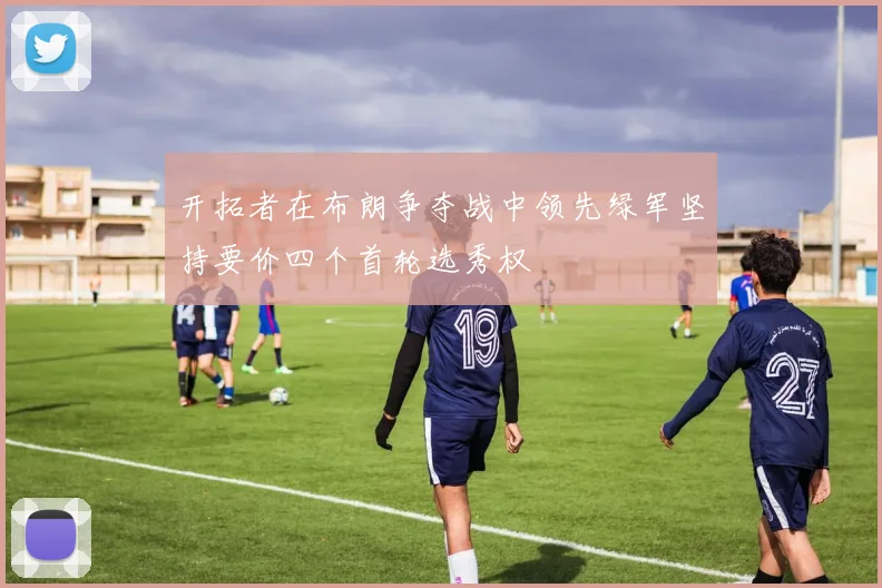 开拓者在布朗争夺战中领先绿军坚持要价四个首轮选秀权