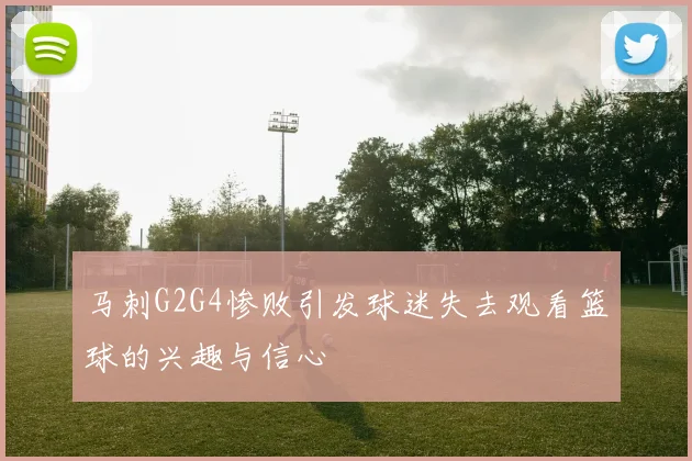 马刺G2G4惨败引发球迷失去观看篮球的兴趣与信心