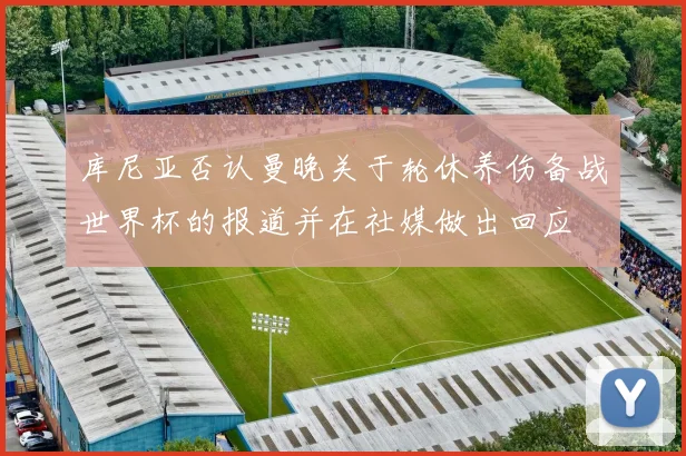 库尼亚否认曼晚关于轮休养伤备战世界杯的报道并在社媒做出回应