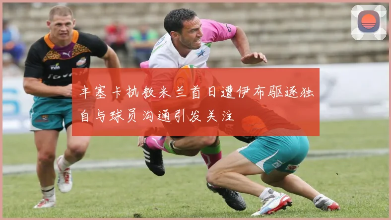 丰塞卡执教米兰首日遭伊布驱逐独自与球员沟通引发关注