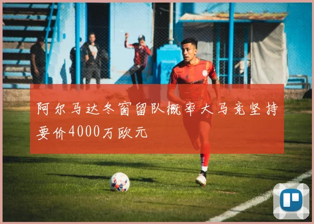 阿尔马达冬窗留队概率大马竞坚持要价4000万欧元