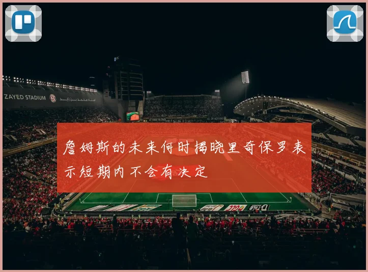 詹姆斯的未来何时揭晓里奇保罗表示短期内不会有决定