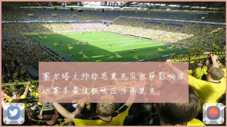 塞尔塔主帅称恩里克贝尔萨影响深远赛季最佳教练应为弗里克
