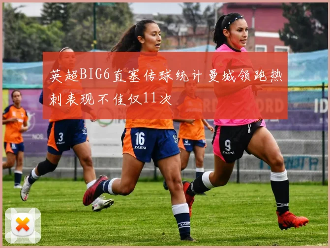 英超BIG6直塞传球统计曼城领跑热刺表现不佳仅11次