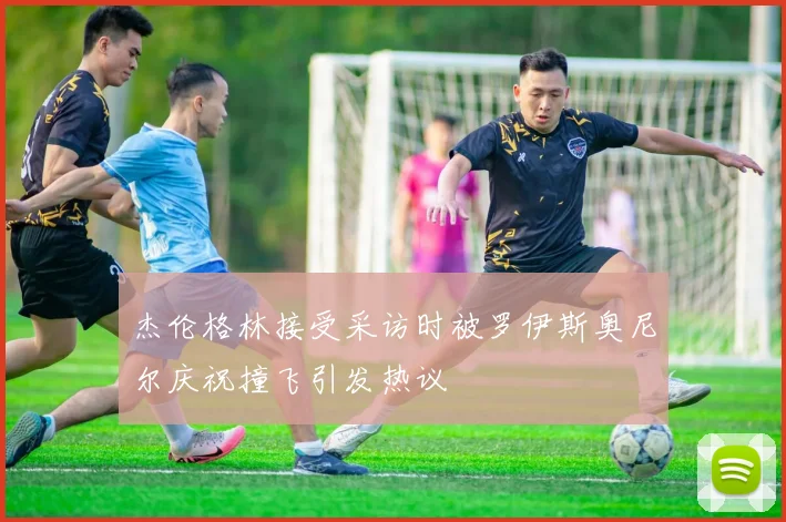 杰伦格林接受采访时被罗伊斯奥尼尔庆祝撞飞引发热议