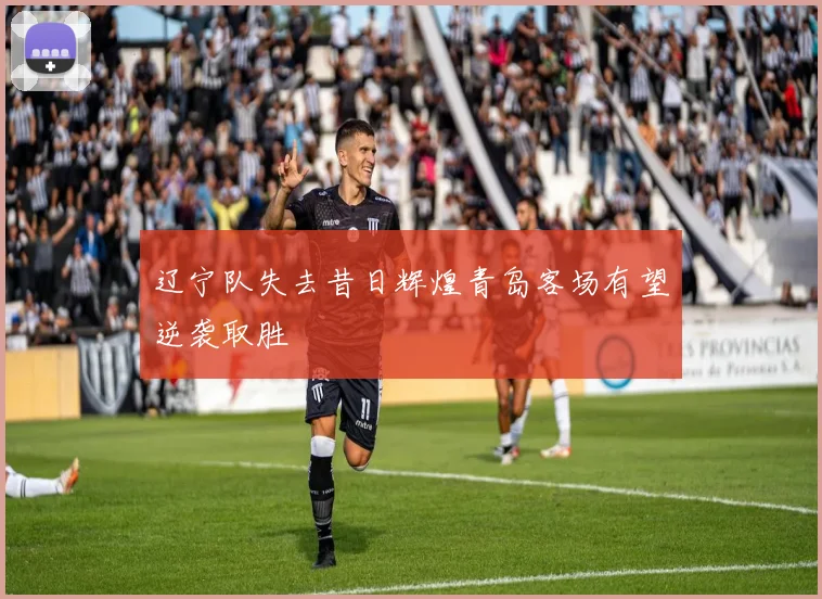 辽宁队失去昔日辉煌青岛客场有望逆袭取胜
