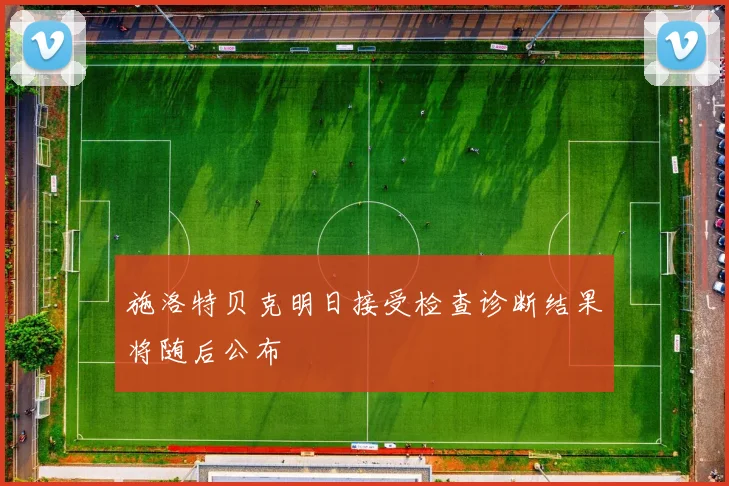 施洛特贝克明日接受检查诊断结果将随后公布