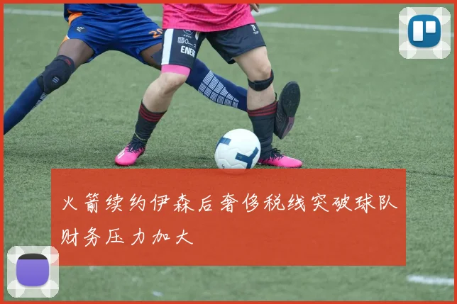 火箭续约伊森后奢侈税线突破球队财务压力加大