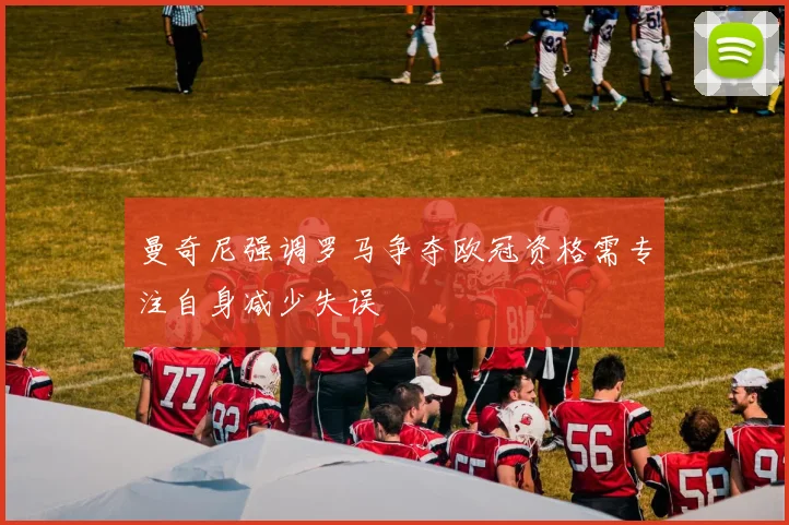 曼奇尼强调罗马争夺欧冠资格需专注自身减少失误
