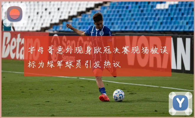 字母哥意外现身欧冠决赛现场被误标为绿军球员引发热议