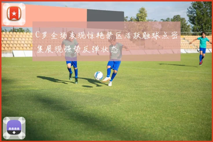 C罗全场表现惊艳禁区活跃触球点密集展现强势反弹状态