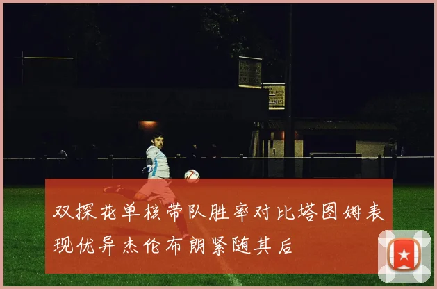 双探花单核带队胜率对比塔图姆表现优异杰伦布朗紧随其后
