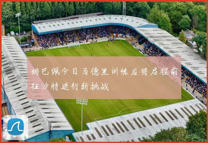 姆巴佩今日马德里训练后将启程前往沙特进行新挑战