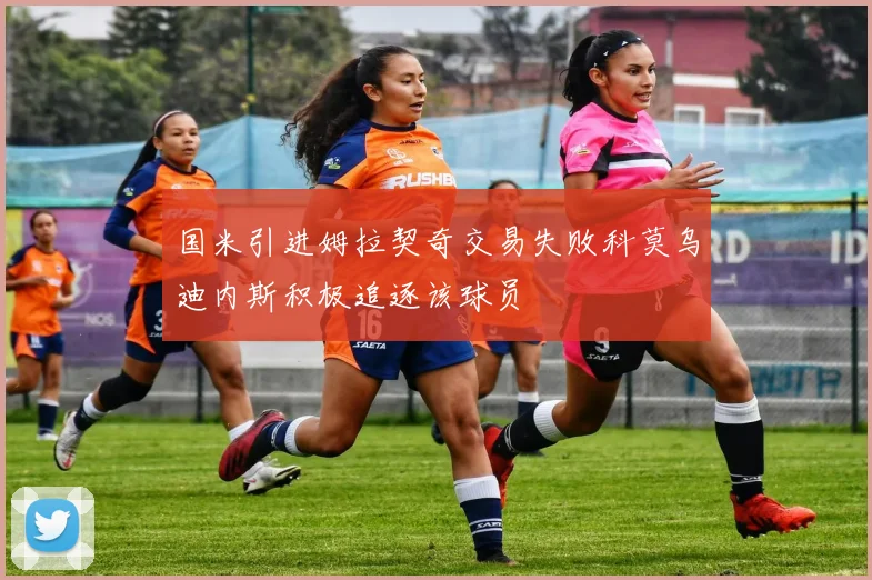 国米引进姆拉契奇交易失败科莫乌迪内斯积极追逐该球员