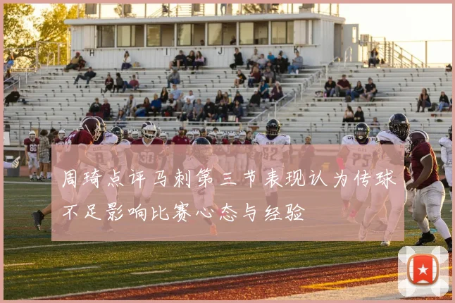 周琦点评马刺第三节表现认为传球不足影响比赛心态与经验