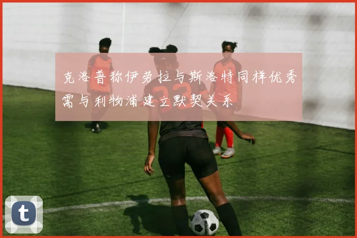 克洛普称伊劳拉与斯洛特同样优秀需与利物浦建立默契关系