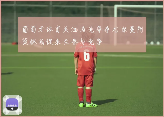 葡萄牙体育关注马竞争夺尤尔曼阿莫林或促米兰参与竞争