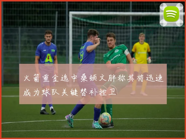 火箭重金选中桑顿文胖称其将迅速成为球队关键替补控卫
