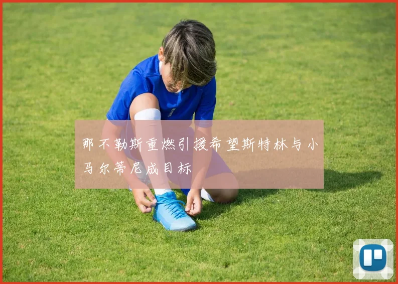 那不勒斯重燃引援希望斯特林与小马尔蒂尼成目标