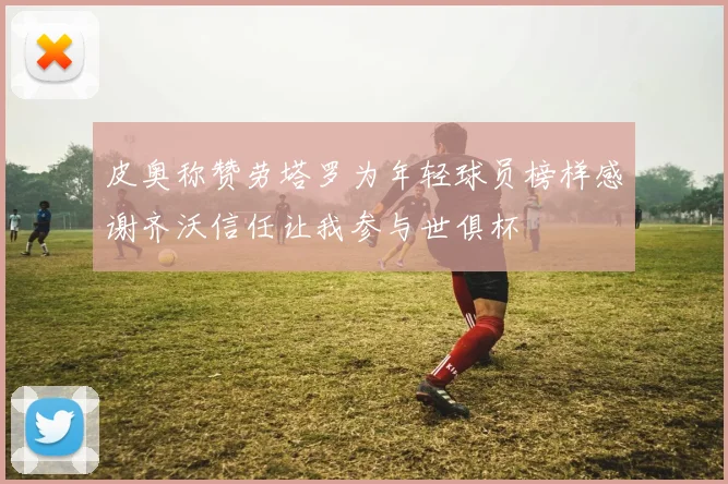 皮奥称赞劳塔罗为年轻球员榜样感谢齐沃信任让我参与世俱杯