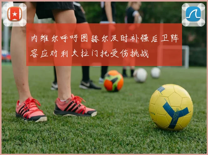 内维尔呼吁图赫尔及时补强后卫阵容应对利夫拉门托受伤挑战