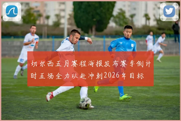 切尔西五月赛程海报发布赛季倒计时五场全力以赴冲刺2026年目标