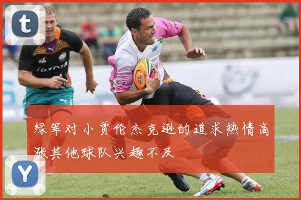 绿军对小贾伦杰克逊的追求热情高涨其他球队兴趣不及