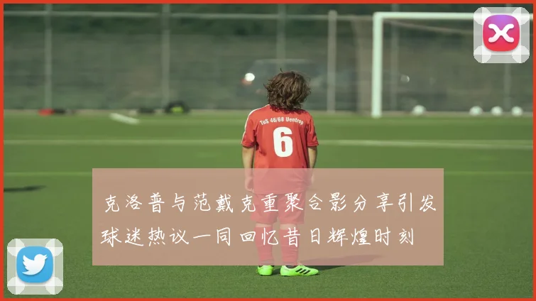 克洛普与范戴克重聚合影分享引发球迷热议一同回忆昔日辉煌时刻
